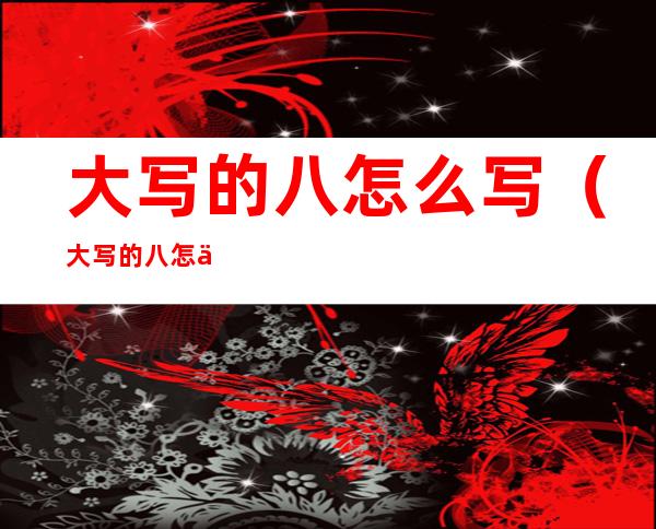 大写的八怎么写（大写的八怎么写笔画）