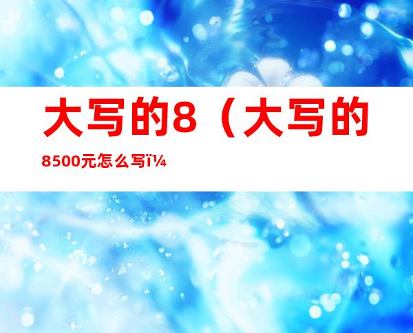 大写的8(大写的8500元怎么写)