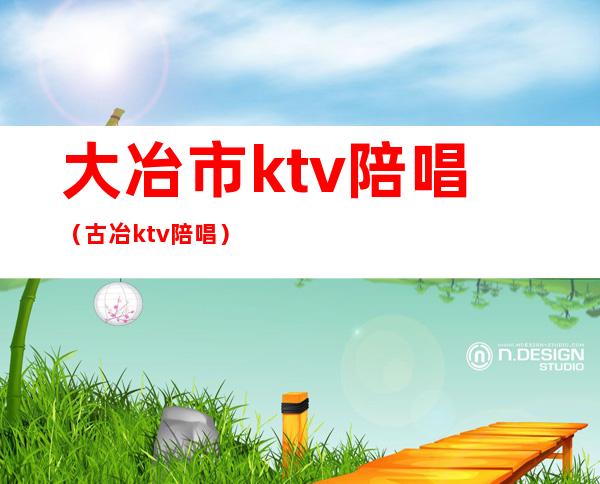 大冶市ktv陪唱(古冶ktv陪唱)