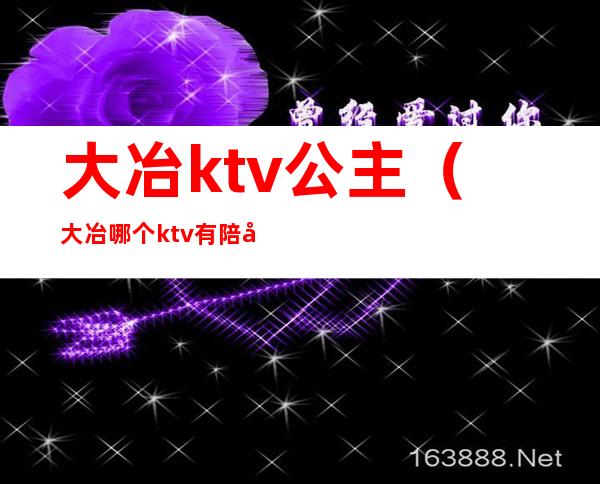 大冶ktv公主(大冶哪个ktv有陪唱)