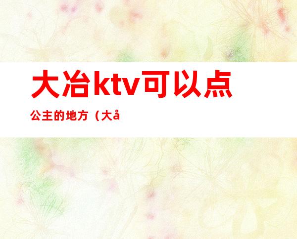 大冶ktv可以点公主的地方(大冶可以玩的会所)
