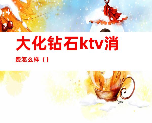 大化钻石ktv消费怎么样()