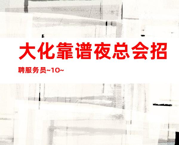 大化靠谱夜总会招聘服务员~1O~年底了还字考虑吗