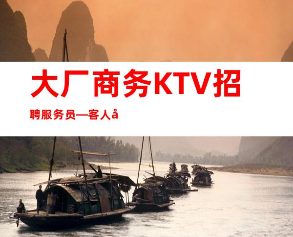 大厂商务KTV招聘服务员—客人喝酒不厉害—快快联系我们吧