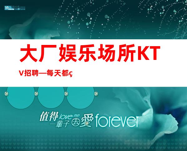 大厂娱乐场所KTV招聘—每天都缺人—不愁上班