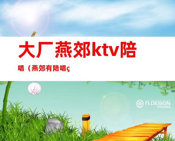 大厂燕郊ktv陪唱(燕郊有陪唱的歌厅)