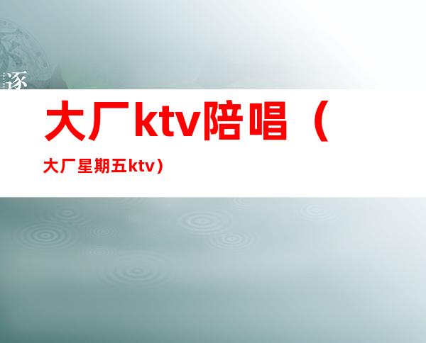 大厂ktv陪唱(大厂星期五ktv)