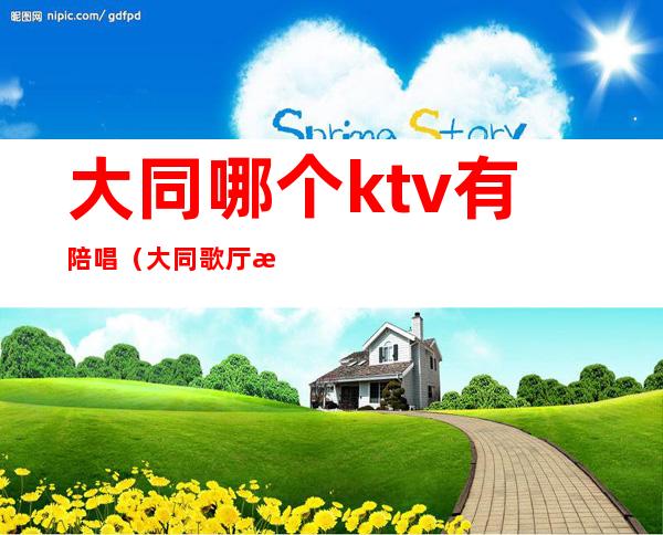 大同哪个ktv有陪唱(大同歌厅有陪唱的没)
