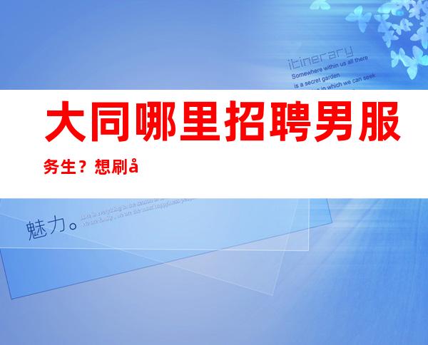 大同哪里招聘男服务生?想刷存在的人大可不必来我这