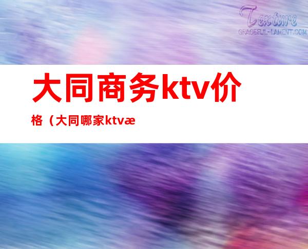大同商务ktv价格(大同哪家ktv有服务)