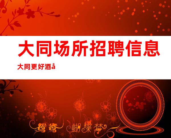 大同场所招聘信息大同更好酒吧招聘员工找工作必看