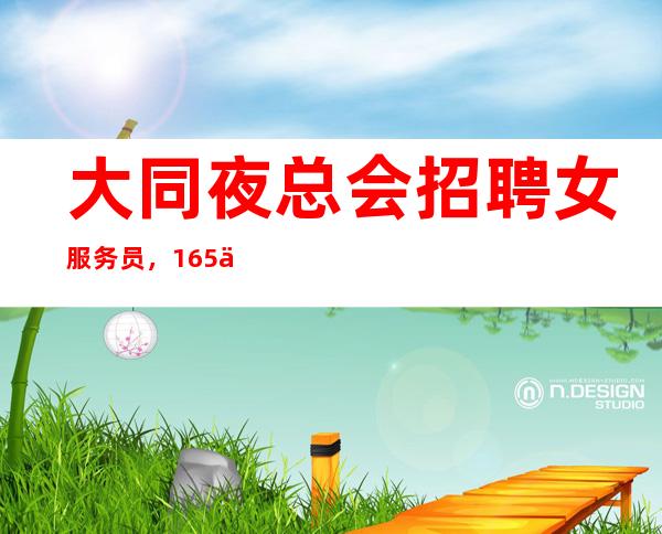 大同夜总会招聘女服务员，165以上的进生意火爆靠谱