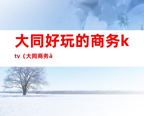 大同好玩的商务ktv(大同商务中心)