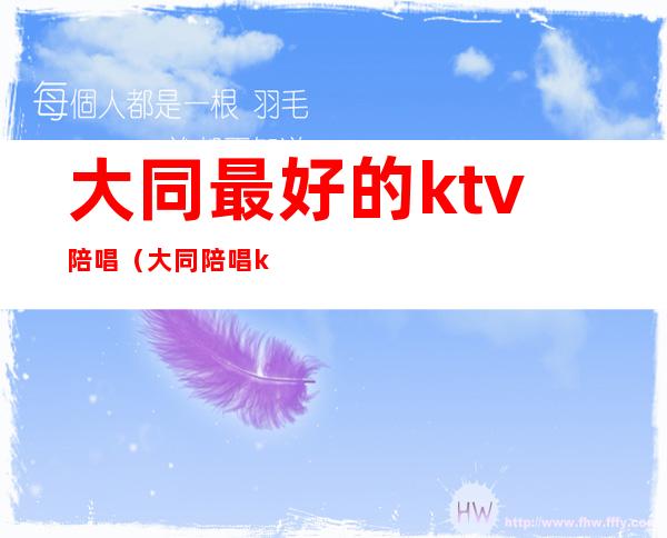 大同最好的ktv陪唱（大同陪唱ktv哪家最好）