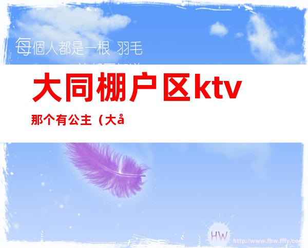 大同棚户区ktv那个有公主(大同哪个夜场有公主)