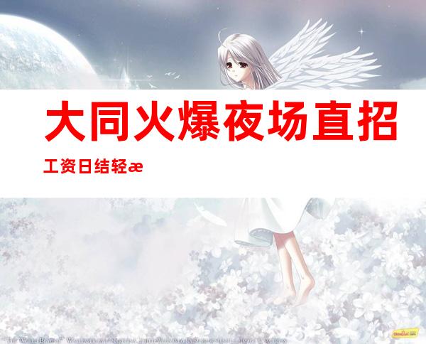 大同火爆夜场直招 工资日结 轻松赚钱不是梦