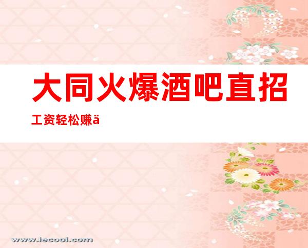 大同火爆酒吧直招 工资 轻松赚不是梦