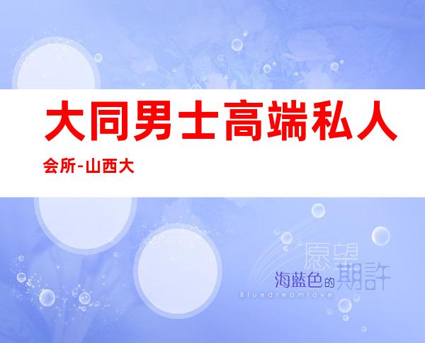 大同男士高端私人会所-山西大同英皇俱乐部老板姓什么