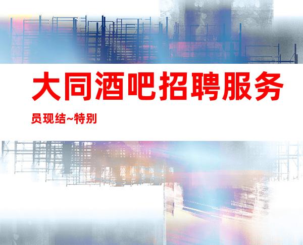 大同酒吧招聘服务员现结~特别是~急缺优秀的你