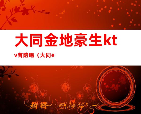 大同金地豪生ktv有陪唱(大同金地豪生ktv有陪唱吗)