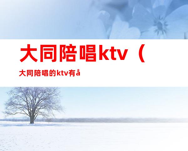大同陪唱ktv(大同陪唱的ktv 有哪些)