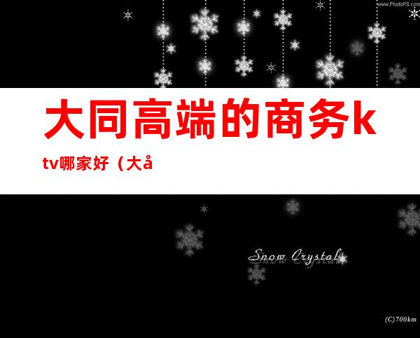 大同高端的商务ktv哪家好(大同歌厅哪家好)