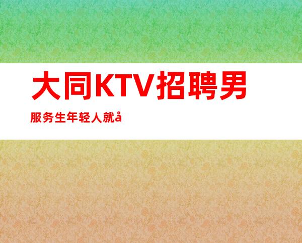 大同KTV招聘男服务生=年轻人就应该有魄力承担