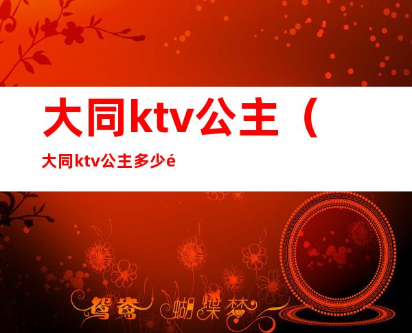 大同ktv公主(大同ktv公主多少钱)
