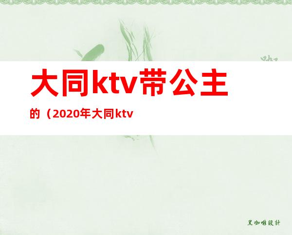 大同ktv带公主的(2020年大同ktv哪里有公主)