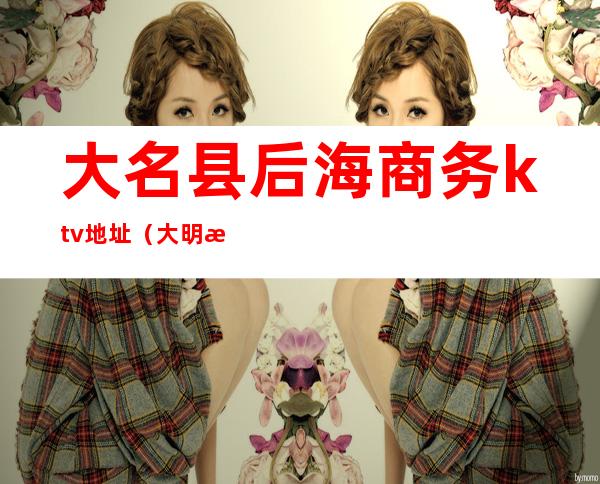 大名县后海商务ktv地址(大明星ktv电话号码)