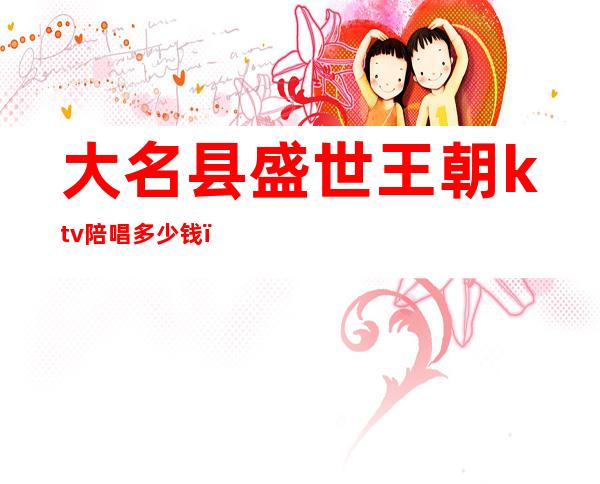 大名县盛世王朝ktv陪唱多少钱(大唐盛世KTV)