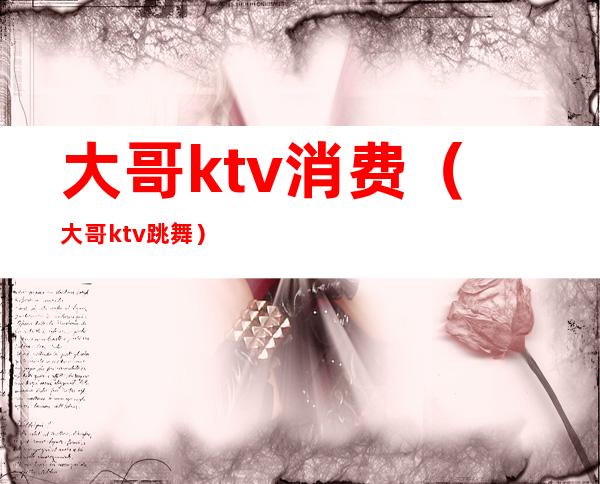 大哥ktv消费(大哥ktv跳舞)
