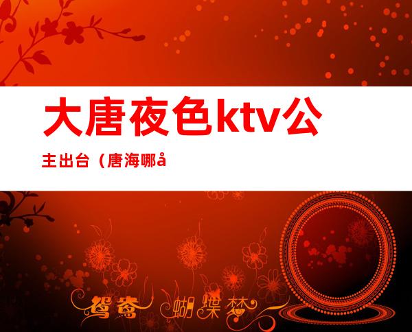 大唐夜色ktv公主出台(唐海哪家ktv有公主)