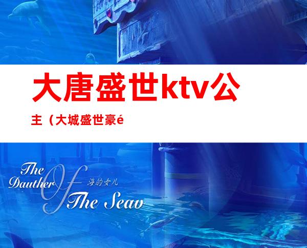 大唐盛世ktv公主(大城盛世豪门ktv陪唱)