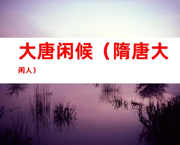 大唐闲候(隋唐大闲人)