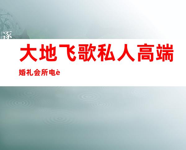 大地飞歌私人高端婚礼会所电话-肇庆金矿KTV订房