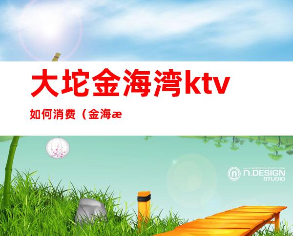 大坨金海湾ktv如何消费(金海湾ktv怎么样)