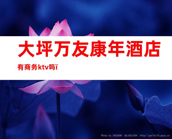 大坪万友康年酒店有商务ktv吗(大坪万友康年酒店有商务ktv吗多少钱)