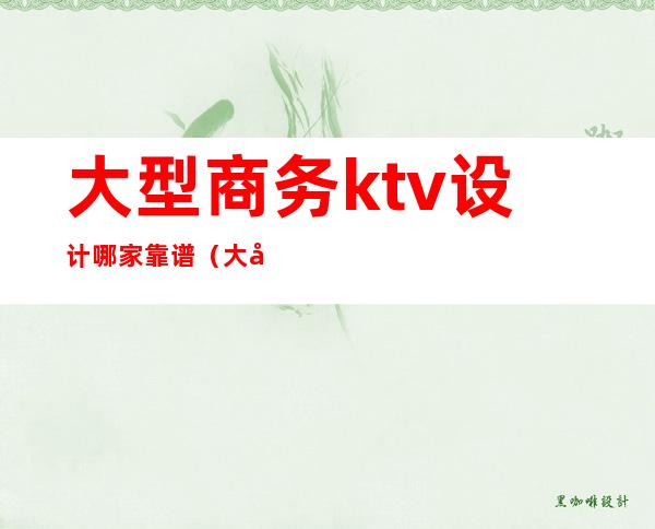 大型商务ktv设计哪家靠谱(大型商务KTV)
