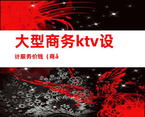 大型商务ktv设计服务价钱(商务ktv消费)
