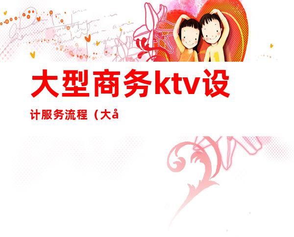 大型商务ktv设计服务流程(大型商务ktv设计服务流程)