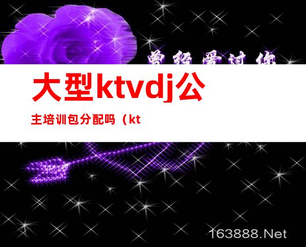 大型ktvdj公主培训包分配吗(ktvdj公主培训流程)