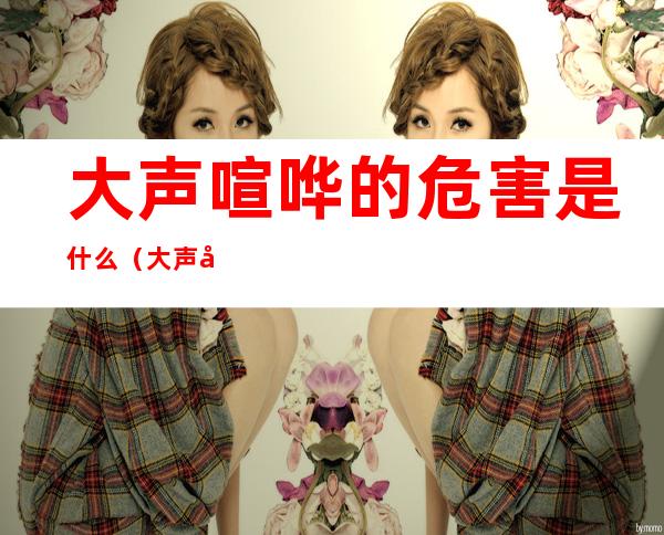 大声喧哗的危害是什么(大声喧哗的影响)