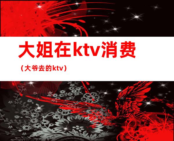 大姐在ktv消费(大爷去的ktv)