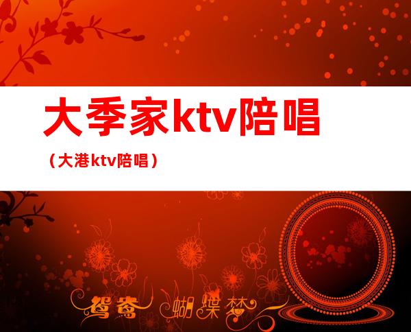 大季家ktv陪唱(大港ktv陪唱)