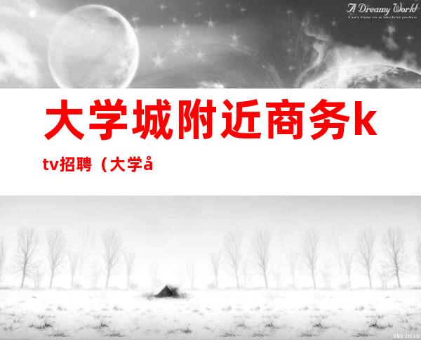 大学城附近商务ktv招聘(大学城附近商务ktv招聘)