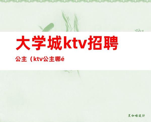 大学城ktv招聘公主（ktv公主哪里去招聘）