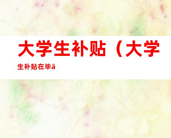 大学生补贴(大学生补贴在毕业多久申请有效)
