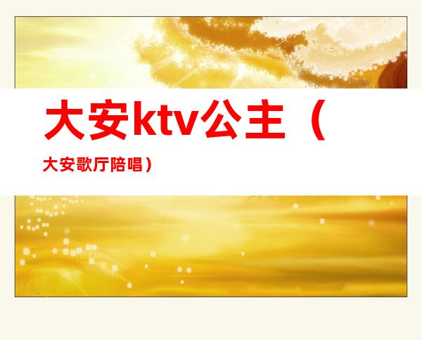 大安ktv公主(大安歌厅陪唱)