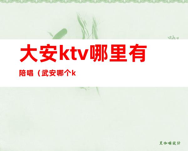 大安ktv哪里有陪唱(武安哪个ktv有陪唱的)